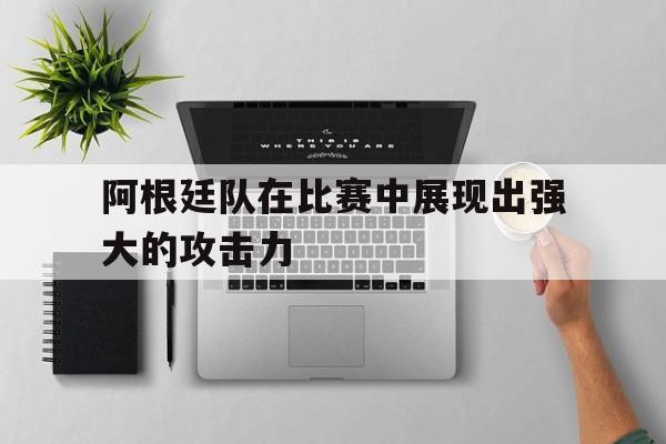 九州娱乐官网-阿根廷队在比赛中展现出强大的攻击力(阿根廷队在比赛中展现出强大的攻击力英语)