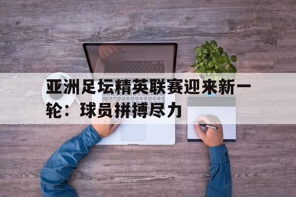 九州娱乐登录入口-亚洲足坛精英联赛迎来新一轮：球员拼搏尽力