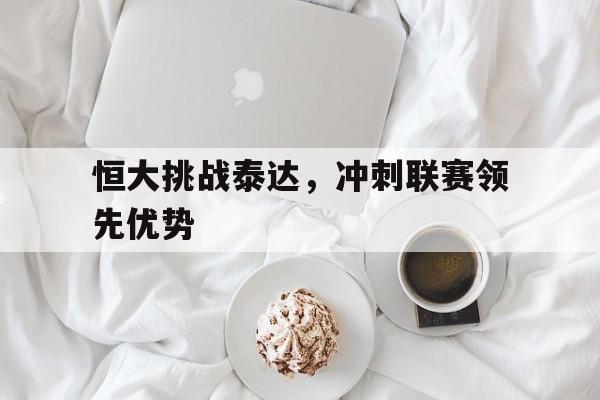 九州娱乐登录入口-恒大挑战泰达，冲刺联赛领先优势的简单介绍