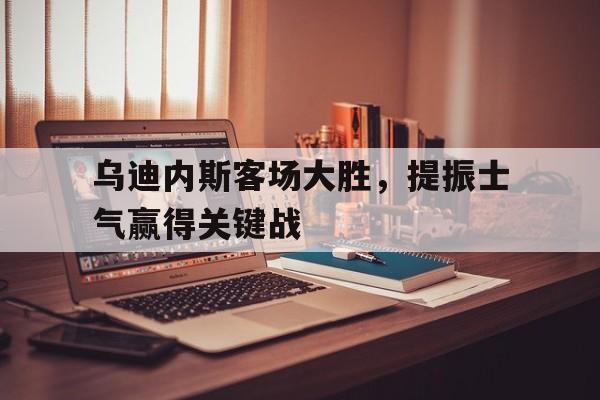 九州平台-乌迪内斯客场大胜，提振士气赢得关键战(乌迪内斯足球俱乐部官网)