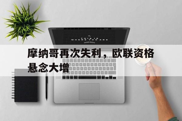 九州娱乐登录入口-摩纳哥再次失利，欧联资格悬念大增(迪马济奥图多尔将成为拉齐奥新任主教练)