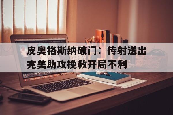九州娱乐登录入口-皮奥格斯纳破门：传射送出完美助攻挽救开局不利的简单介绍