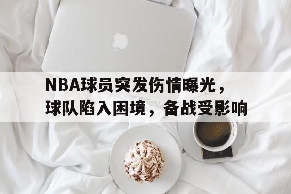 九州娱乐-NBA球员突发伤情曝光，球队陷入困境，备战受影响